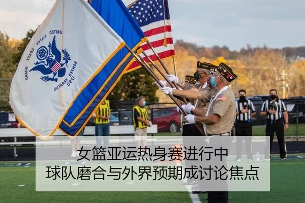女篮亚运热身赛进行中 球队磨合与外界预期成讨论焦点